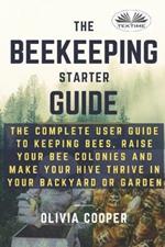Beekeeping starter guide. The complete user guide to keeping bees, raise your bee colonies and make your hive thrive