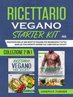 Ricettario vegano starter kit. Raccolta delle 200 ricette vegane più ricercate e tutto quello che dovete sapere sul cibo