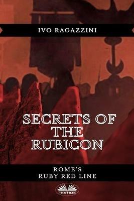 Secrets of the Rubicon. Rome's Ruby red line - Ivo Ragazzini - copertina