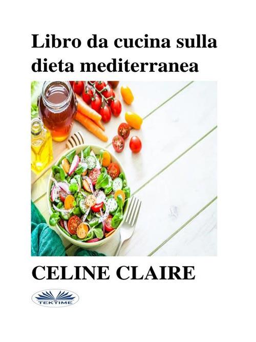 Libro da cucina sulla dieta mediterranea. Benefici, tabella settimanale dei pasti e 74 ricette - Celine Claire,Roberta Candida Malagnino - ebook