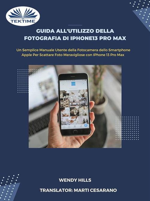 Guida all'utilizzo della fotografia di iPhone13 Pro Max. Manuale utente della fotocamera dello smartphone Apple per scattare foto con iPhone 13 Pro Max - Wendy Hills - copertina