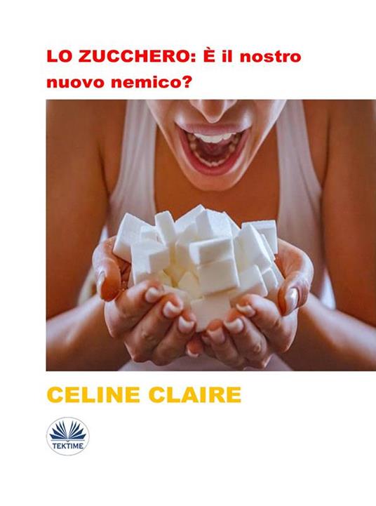 Lo zucchero: è il nostro nuovo nemico? - Celine Claire,Alexandra Olivieri - ebook