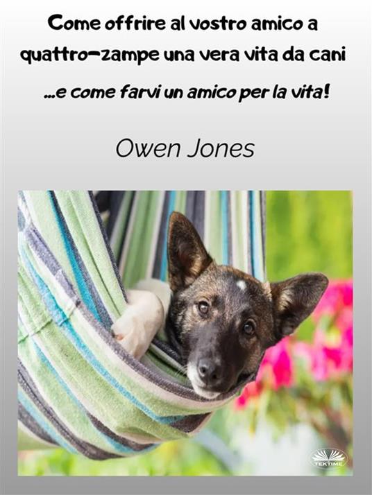 Come offrire al vostro amico a quattro-zampe una vera vita da cani. Come farvi un amico per la vita! - Owen Jones,Musetta - ebook