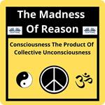 The Madness Of Reason. Consciousness The Product Of Collective Unconsciousness
