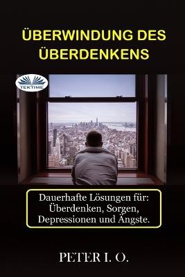 Überwindung Des Überdenkens. Dauerhafte Lösungen für: Overthinking, Sorgen, Depressionen und Ängste. - Peter I. O. - copertina