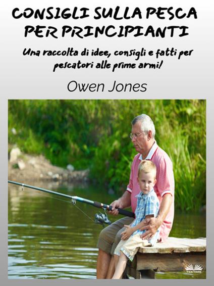 Consigli sulla pesca per principianti. Una raccolta di idee, consigli e fatti per pescatori alle prime armi! - Owen Jones,Martina Lanciarini - ebook