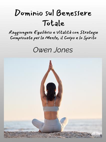 Dominio sul benessere totale. Raggiungere equilibrio e vitalità con strategie comprovate per la mente, il corpo e lo spirito - Owen Jones,Erika Incatasciato - ebook