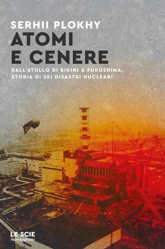 Atomi e cenere. Dall'atollo di Bikini a Fukushima, storia di sei disastri nucleari - Serhii Plokhy,Roberto Serrai - ebook