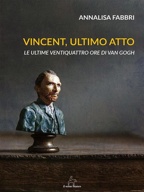 Vincent, ultimo atto. Le ultime ventiquattro ore di Van Gogh - Annalisa Fabbri - ebook