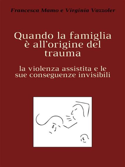 Quando la famiglia è all'origine del trauma. La violenza assistita e le sue conseguenze invisibili - Francesca Mamo,Virginia Vazzoler - ebook
