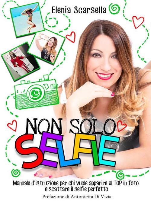 Non solo selfie. Manuale d'istruzione per chi vuole apparire al top in foto e scattare il selfie perfetto - Elenia Scarsella - ebook