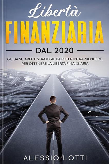 Libertà finanziaria dal 2020. Guida su aree e strategie da poter intraprendere, per ottenere la libertà finanziaria - Alessio Lotti - ebook