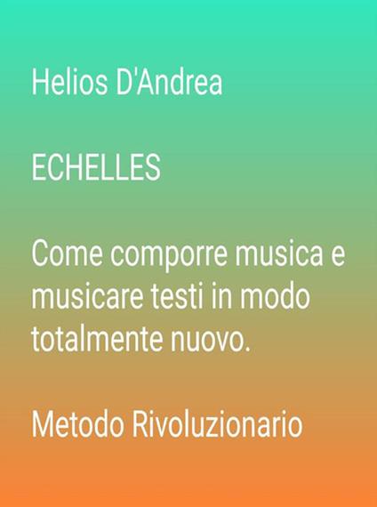 Echelles. Come comporre musica e musicare testi in modo totalmente nuovo. Metodo rivoluzionario - Helios D'Andrea - ebook