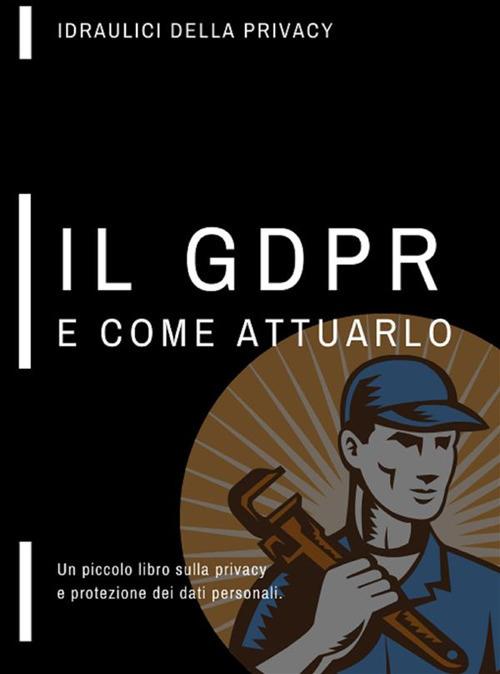Un piccolo libro sulla privacy, il GDPR e come attuarlo - Idraulici della privacy - ebook