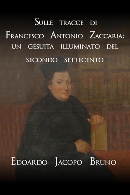 Sulle tracce di Francesco Antonio Zaccaria: un gesuita illuminato del secondo Settecento - Edoardo Jacopo Bruno - copertina