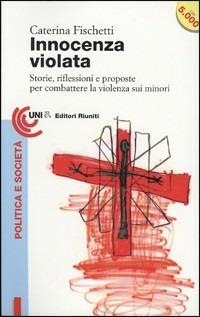 Innocenza violata. Storie, riflessioni, proposte per combattere la violenza sui (ai) minori - Caterina Fischetti - copertina