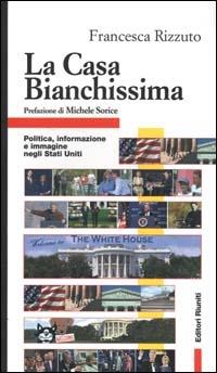 La Casa Bianchissima. Politica, informazione e immagine negli Stati Uniti - Francesca Rizzuto - 2