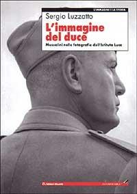 L' immagine del Duce. Mussolini nelle fotografie dell'Istituto Luce - Sergio Luzzatto - copertina