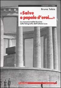 Salve o popolo d'eroi... La monumentalità fascista nelle fotografie dell'Istituto Luce - Bruno Tobia - copertina