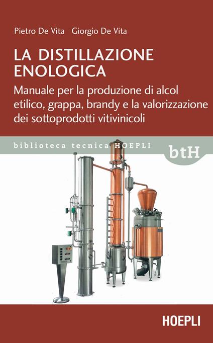 La distillazione enologica. Manuale per la produzione di alcol etilico, grappa, brandy e la valorizzazione dei sottoprodotti vitivinicoli - Pietro De Vita,Giorgio De Vita - copertina