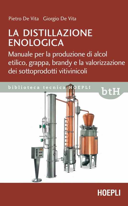La distillazione enologica. Manuale per la produzione di alcol etilico, grappa, brandy e la valorizzazione dei sottoprodotti vitivinicoli - Pietro De Vita,Giorgio De Vita - copertina