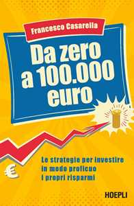 Libro Da zero a 100.000 euro. Le strategie per investire in modo proficuo i propri risparmi Francesco Casarella