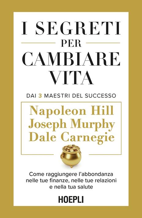 I segreti per cambiare vita. Come raggiungere l'abbondanza nelle tue finanze, nelle tue relazioni e nella tua salute - Dale Carnegie,Napoleon Hill,Joseph Murphy - copertina