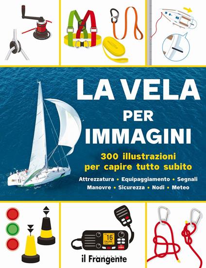 La vela per immagini. 300 illustrazioni per capire tutto subito. Attrezzatura. Equipaggiamento. Segnali. Manovre. Sicurezza. Nodi. Meteo. Ediz. a colori - copertina