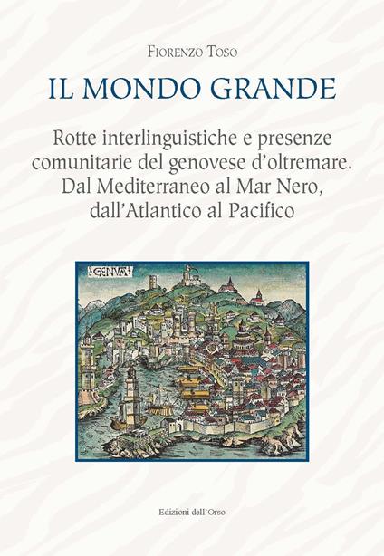 Il mondo grande. Rotte interlinguistiche e presenze comunitarie del genovese d'oltremare. Dal Mediterraneo al Mar Nero, dall'Atlantico al Pacifico. Ediz. critica - Fiorenzo Toso - copertina