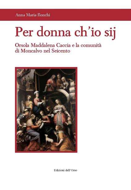 Per donna ch'io sij. Orsola Maddalena Caccia e la comunità di Moncalvo nel Seicento - Anna Maria Ronchi - copertina