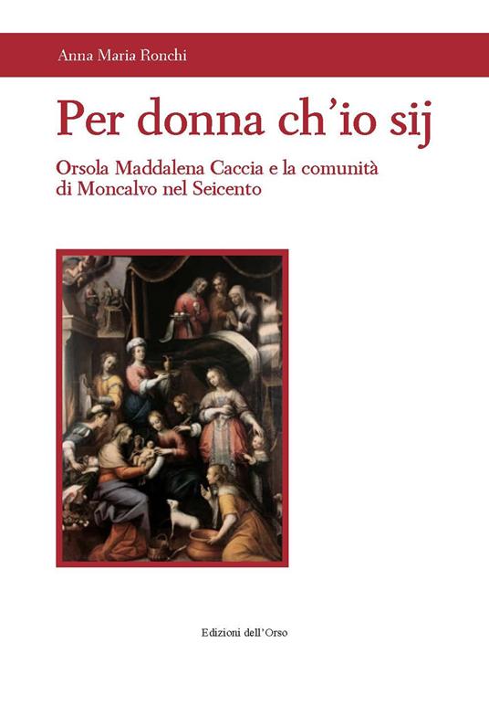 Per donna ch'io sij. Orsola Maddalena Caccia e la comunità di Moncalvo nel Seicento - Anna Maria Ronchi - copertina