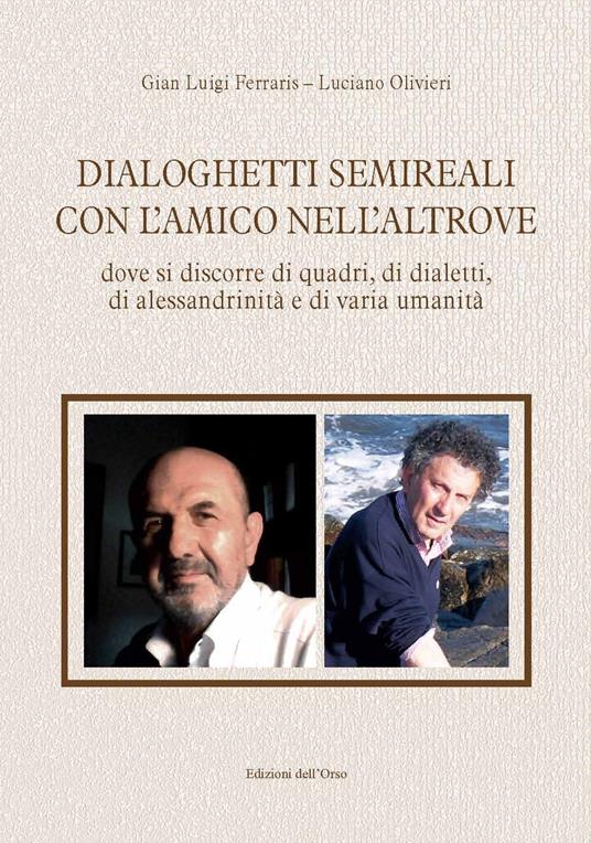Dialoghetti semireali con l'amico nell'altrove. Dove si discorre di quadri, di dialetti, di alessandrinità e di varia umanità. Ediz. critica - Gian Luigi Ferraris,Luciano Olivieri - copertina