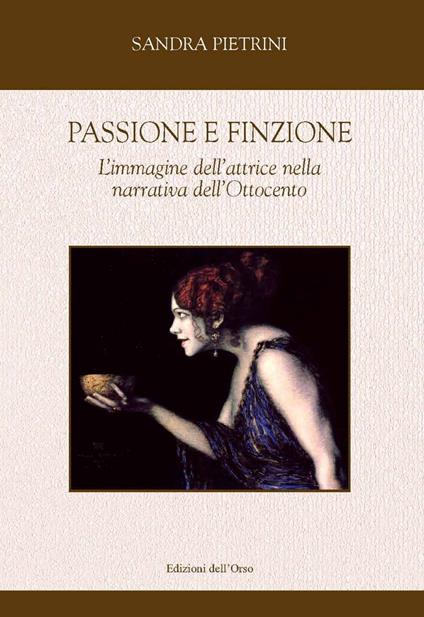 Passione e finzione. L'immagine dell'attrice nella narrativa dell'Ottocento - Sandra Pietrini - copertina