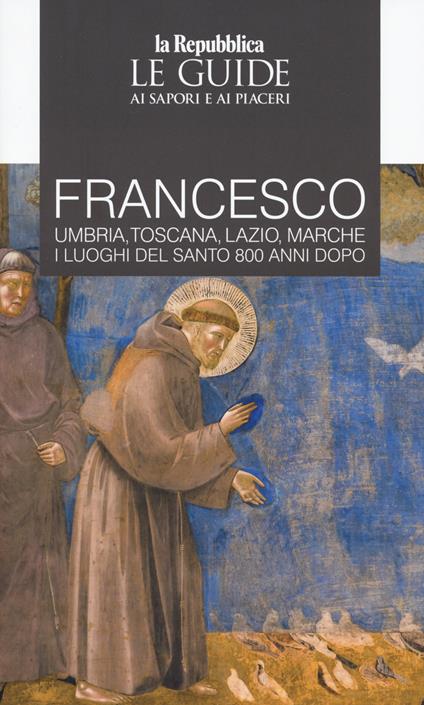 Francesco. Umbria, Toscana, Lazio, Marche. I luoghi del santo 800 anni dopo. Le guide ai sapori e ai piaceri - copertina