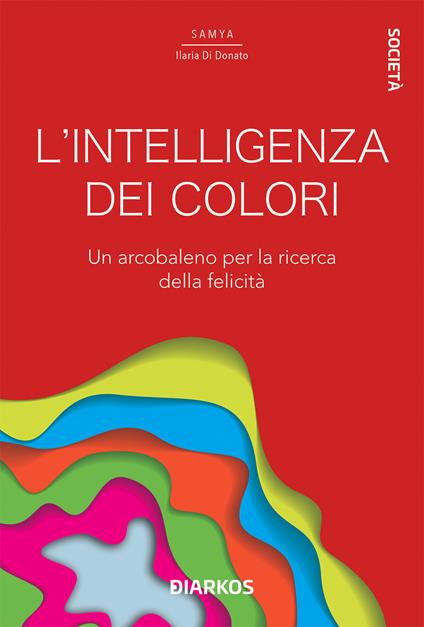L'intelligenza dei colori. Un arcobaleno per la ricerca della felicità - Samya Ilaria Di Donato - copertina