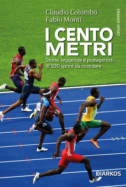 I cento metri. Storie, leggende e protagonisti di 100 sprint da ricordare - Claudio Colombo,Fabio Monti - copertina