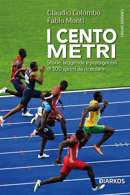 I cento metri. Storie, leggende e protagonisti di 100 sprint da ricordare - Claudio Colombo,Fabio Monti - ebook