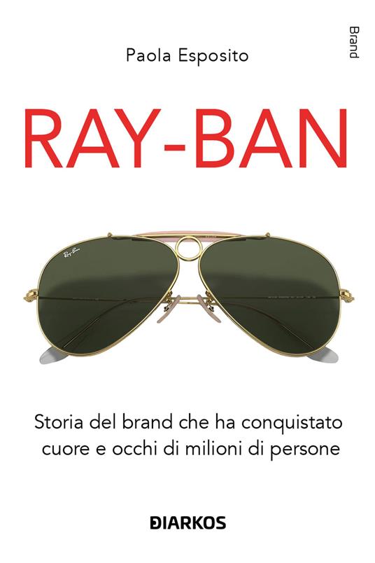 Ray-Ban. Storia del brand che ha conquistato cuore e occhi di milioni di persone - Paola Esposito - copertina