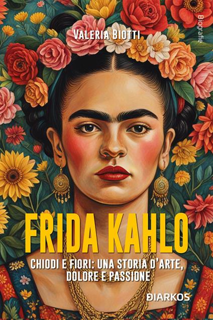 Frida Kahlo. Chiodi e fiori: una storia d’arte, dolore e passione. Nuova ediz. - Valeria Biotti - copertina