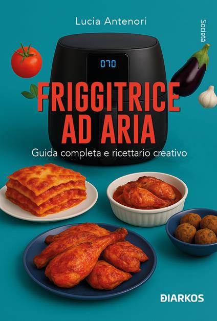 Friggitrice ad aria. Guida completa e ricettario creativo - Lucia Antenori - copertina