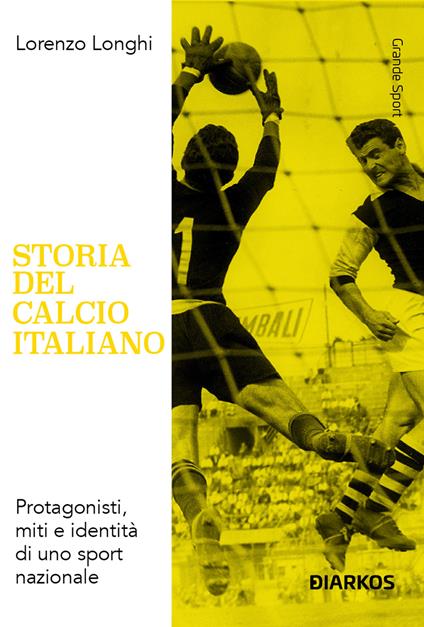 Storia del calcio italiano. Protagonisti, miti e identità di uno sport nazionale - Lorenzo Longhi - copertina