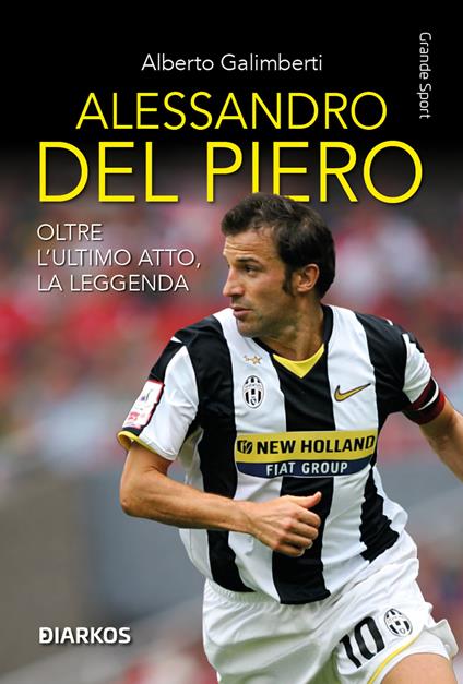 Alessandro Del Piero. Oltre l'ultimo atto, la leggenda. Nuova ediz. - Alberto Galimberti - copertina