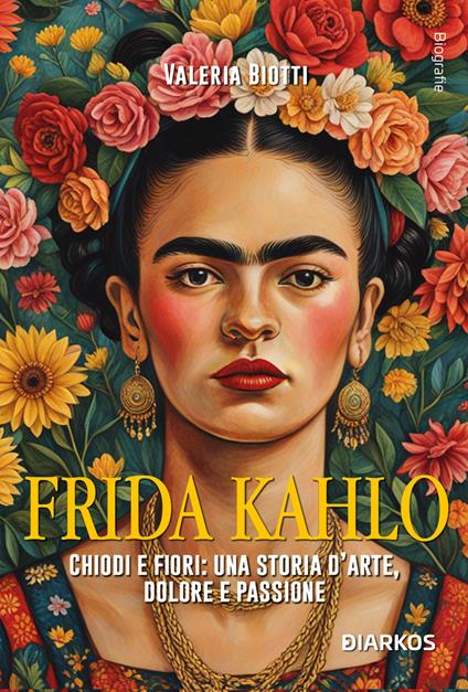 Frida Kahlo. Chiodi e fiori: una storia d'arte, dolore e passione - Valeria Biotti - copertina