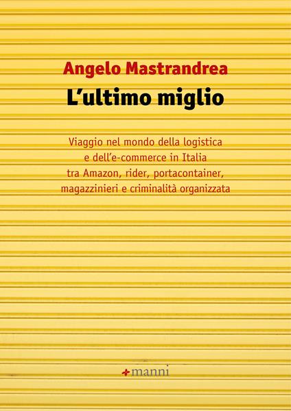 L' ultimo miglio. Viaggio nel mondo della logistica e dell'e-commerce in Italia tra Amazon, rider, portaconteiner, magazzinieri e criminalità organizzata - Angelo Mastrandrea - copertina