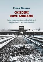 Chiedimi dove andiamo. Come raccontare Auschwitz ai giovani viaggiando sui treni della memoria