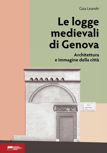 Le logge medievali di Genova. Architettura e immagine della città - Gaia Leandri - copertina