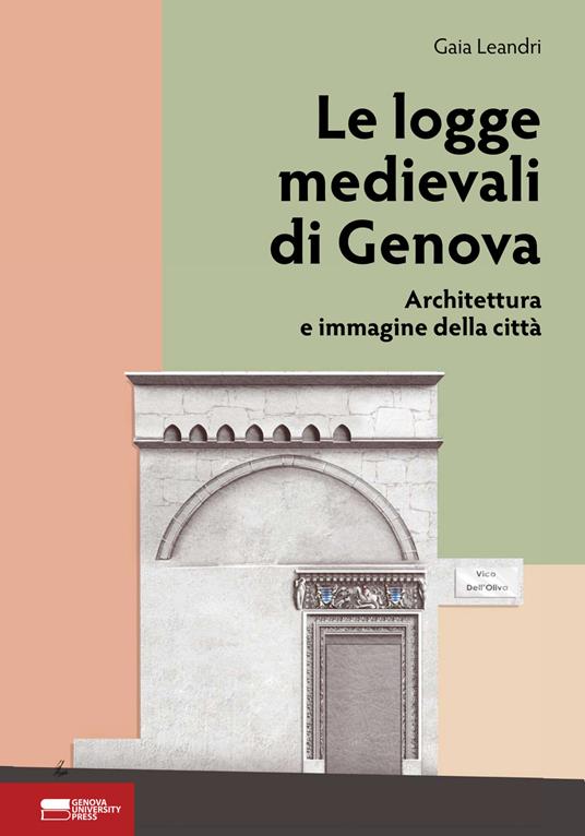Le logge medievali di Genova. Architettura e immagine della città - Gaia Leandri - copertina