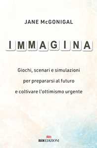 Immagina. Giochi, scenari e simulazioni per prepararsi al futuro e coltivare l'ottimismo urgente