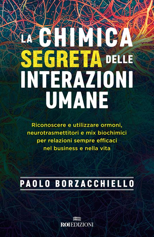 La chimica segreta delle interazioni umane. Riconoscere e utilizzare ormoni, neurotrasmettitori e mix biochimici per relazioni sempre efficaci nel business e nella vita - Paolo Borzacchiello - copertina