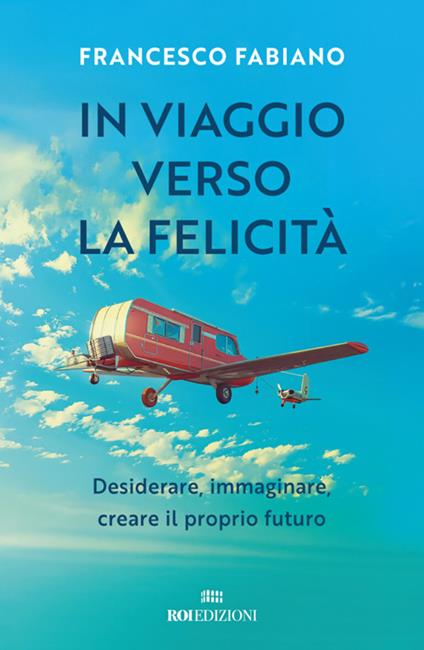 In viaggio verso la felicità. Desiderare, immaginare, creare il proprio futuro - Francesco Fabiano - copertina